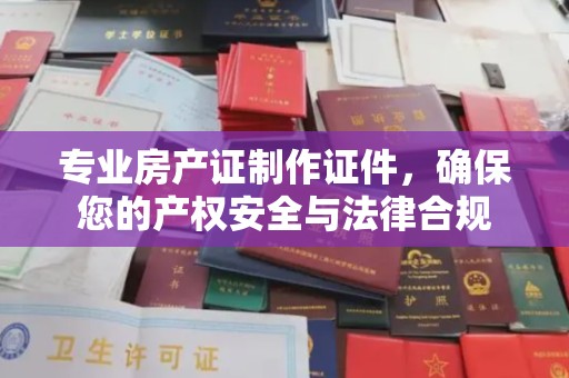 梨树专业房产证制作证件，确保您的产权安全与法律合规