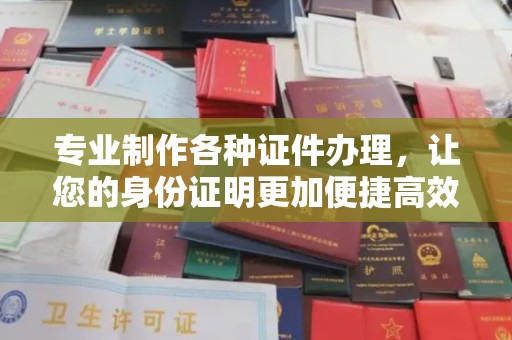 梨树专业制作各种证件办理，让您的身份证明更加便捷高效