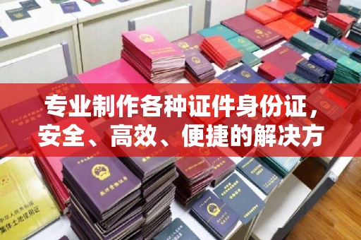梨树专业制作各种证件身份证，安全、高效、便捷的解决方案