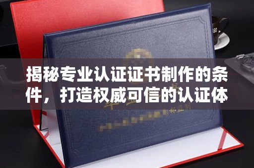 梨树揭秘专业认证证书制作的条件，打造权威可信的认证体系