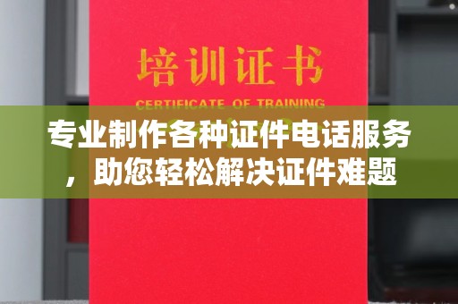 梨树专业制作各种证件电话服务，助您轻松解决证件难题