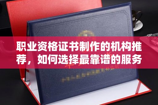 梨树职业资格证书制作的机构推荐，如何选择最靠谱的服务商？