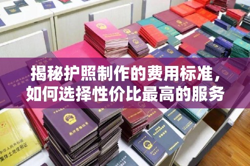 梨树揭秘护照制作的费用标准，如何选择性价比最高的服务？