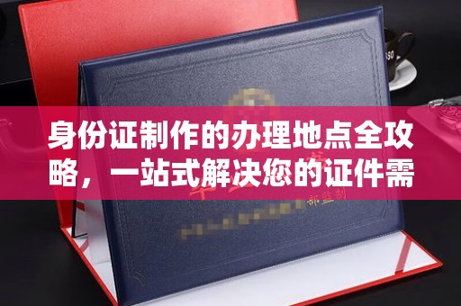 梨树身份证制作的办理地点全攻略，一站式解决您的证件需求