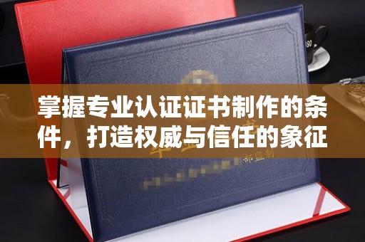 梨树掌握专业认证证书制作的条件，打造权威与信任的象征