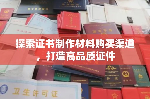 梨树探索证书制作材料购买渠道，打造高品质证件
