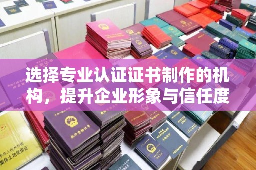 梨树选择专业认证证书制作的机构，提升企业形象与信任度