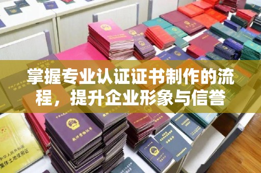 梨树掌握专业认证证书制作的流程，提升企业形象与信誉